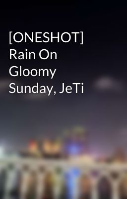 [ONESHOT] Rain On Gloomy Sunday, JeTi