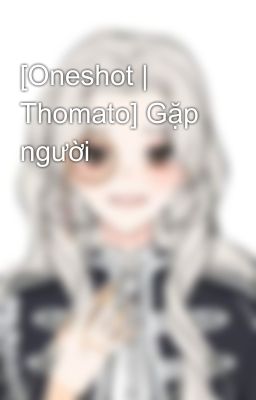 [Oneshot | Thomato] Gặp người