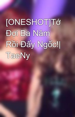 [ONESHOT]Tớ Đợi Ba Năm Rồi Đấy Ngốc!| TaeNy