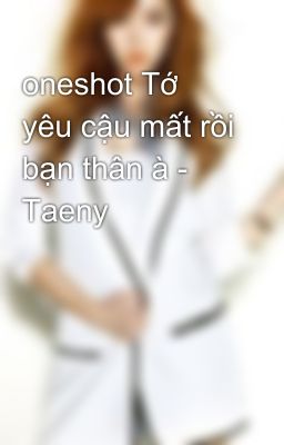 oneshot Tớ yêu cậu mất rồi bạn thân à - Taeny