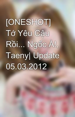 [ONESHOT] Tớ Yêu Cậu Rồi... Ngốc À!, Taeny| Update 05.03.2012