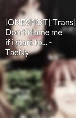 [ONESHOT][Trans] Don't blame me if i start to... - TaeNy