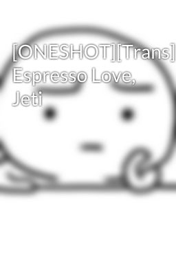 [ONESHOT][Trans] Espresso Love, Jeti