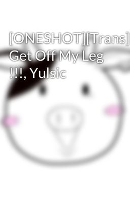 [ONESHOT][Trans] Get Off My Leg !!!, Yulsic