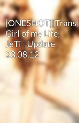 [ONESHOT][Trans] Girl of my Life, JeTi | Update 23.08.12