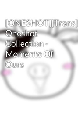 [ONESHOT][Trans] Oneshot Collection - Momento Of Ours