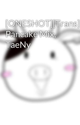 [ONESHOT][Trans] Pancake Mix, TaeNy