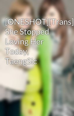 [ONESHOT][Trans] She Stopped Loving Her Today, TaengSic