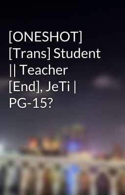 [ONESHOT] [Trans] Student || Teacher [End], JeTi | PG-15?