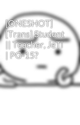 [ONESHOT] [Trans] Student || Teacher, JeTi | PG-15?