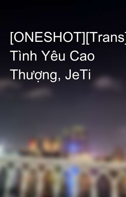 [ONESHOT][Trans] Tình Yêu Cao Thượng, JeTi