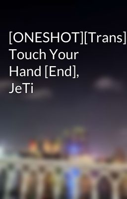 [ONESHOT][Trans] Touch Your Hand [End], JeTi