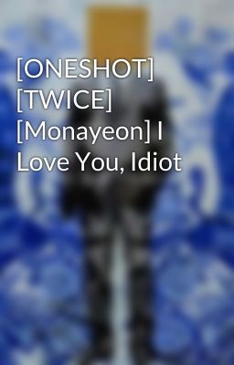 [ONESHOT] [TWICE] [Monayeon] I Love You, Idiot