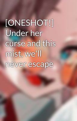 [ONESHOT!] Under her curse and this mist, we'll never escape