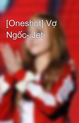 [Oneshot] Vợ Ngốc- Jeti