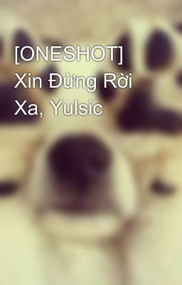 [ONESHOT] Xin Đừng Rời Xa, Yulsic