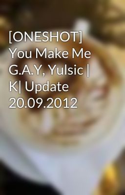 [ONESHOT] You Make Me G.A.Y, Yulsic | K| Update 20.09.2012