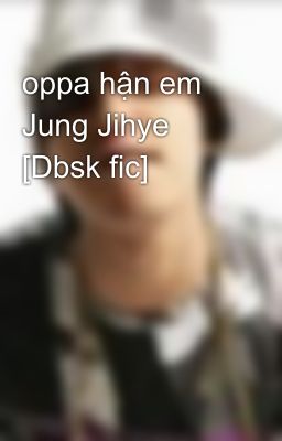 oppa hận em Jung Jihye [Dbsk fic]