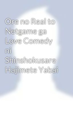 Ore no Real to Netgame ga Love Comedy ni Shinshokusare Hajimete Yabai