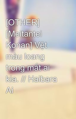 [OTHER] [Meitantei Konan] Vệt màu loang trong mắt ai kia. // Haibara Ai