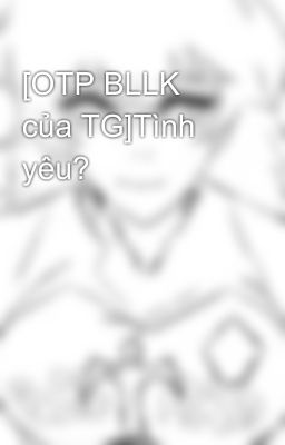 [OTP BLLK của TG]Tình yêu?