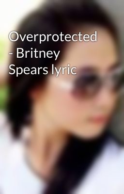 Overprotected - Britney Spears lyric