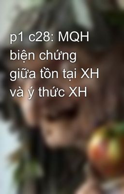 p1 c28: MQH biện chứng giữa tồn tại XH và ý thức XH