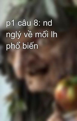 p1 câu 8: nd nglý về mối lh phổ biến