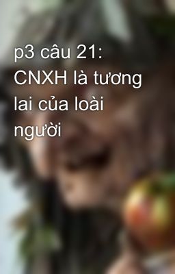 p3 câu 21: CNXH là tương lai của loài người