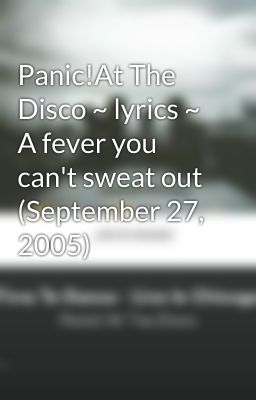 Panic!At The Disco ~ lyrics ~ A fever you can't sweat out (September 27, 2005)