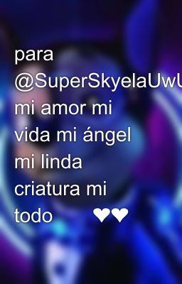 para @SuperSkyelaUwU mi amor mi vida mi ángel mi linda criatura mi todo💞💞❤️❤️