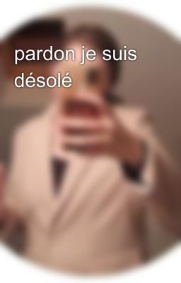 pardon je suis désolé 