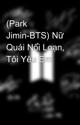 (Park Jimin-BTS) Nữ Quái Nổi Loạn, Tôi Yêu Em