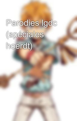 Parodies lgdc (spéciales hoerdt)