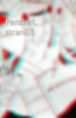 Pensieri.. strani(?)