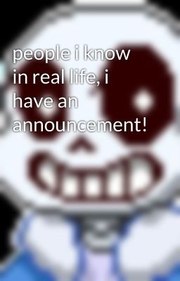 people i know in real life, i have an announcement!