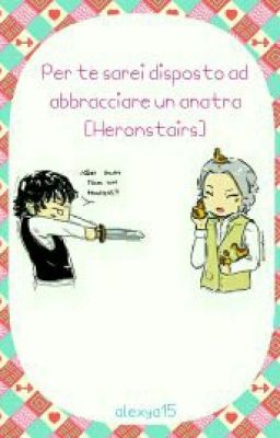 Per te sarei disposto ad abbracciare un anatra [Heronstairs]