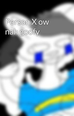 Person X ow nah goofy