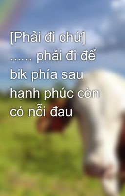 [Phải đi chứ] ...... phải đi để bik phía sau hạnh phúc còn có nỗi đau