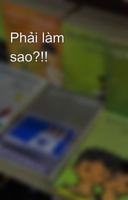 Phải làm sao?!!