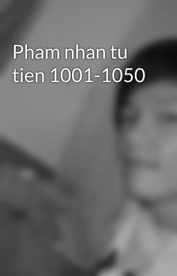 Pham nhan tu tien 1001-1050