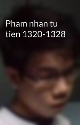 Pham nhan tu tien 1320-1328