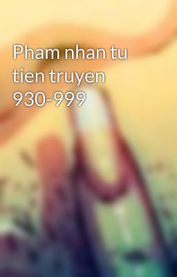 Pham nhan tu tien truyen 930-999