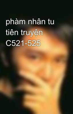 phàm nhân tu tiên truyện C521-525