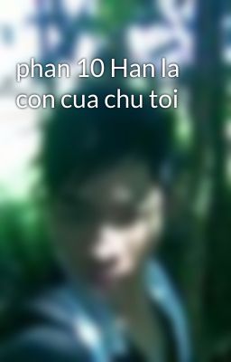 phan 10 Han la con cua chu toi