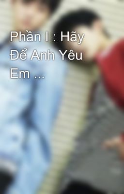 Phần I : Hãy Để Anh Yêu Em ...