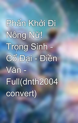 Phấn Khởi Đi Nông Nữ! Trọng Sinh - Cổ Đại - Điền Văn - Full(dnth2004 convert)