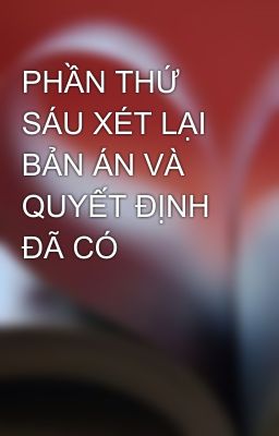 PHẦN THỨ SÁU XÉT LẠI BẢN ÁN VÀ QUYẾT ĐỊNH ĐÃ CÓ