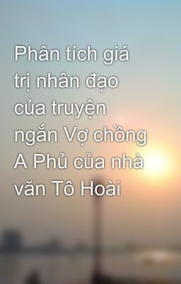 Phân tích giá trị nhân đạo của truyện ngắn Vợ chồng A Phủ của nhà văn Tô Hoài