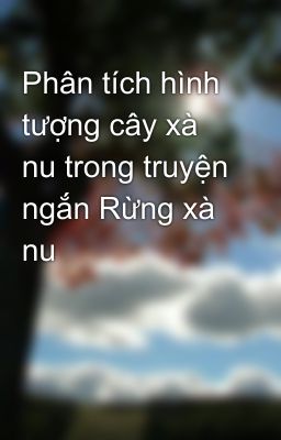 Phân tích hình tượng cây xà nu trong truyện ngắn Rừng xà nu